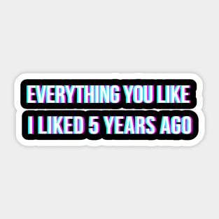 Everything you like, I liked 5 years ago Sticker